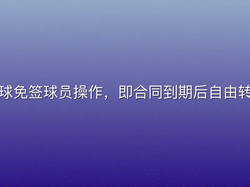 足球免签球员操作，即合同到期后自由转会